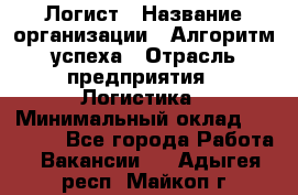 Логист › Название организации ­ Алгоритм успеха › Отрасль предприятия ­ Логистика › Минимальный оклад ­ 40 000 - Все города Работа » Вакансии   . Адыгея респ.,Майкоп г.